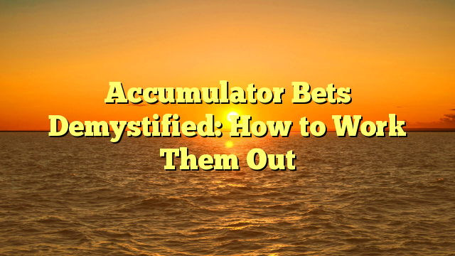 Accumulator Bets Demystified: How to Work Them Out