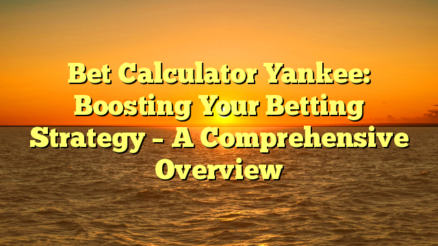 Bet Calculator Yankee: Boosting Your Betting Strategy – A Comprehensive Overview
