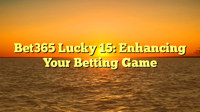 Bet365 Lucky 15: Enhancing Your Betting Game