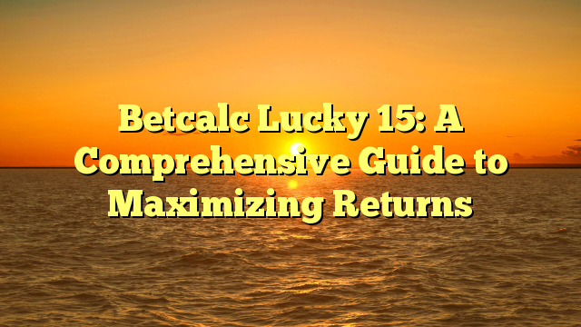 Betcalc Lucky 15: A Comprehensive Guide to Maximizing Returns