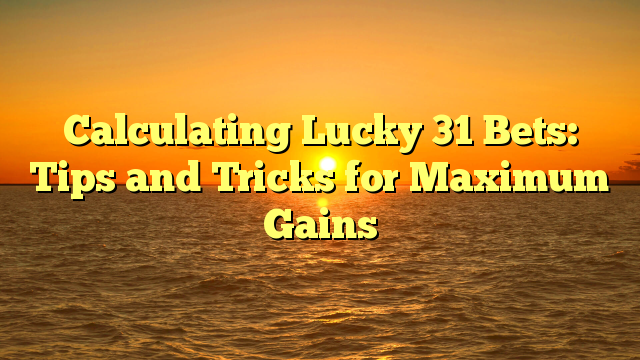Calculating Lucky 31 Bets: Tips and Tricks for Maximum Gains