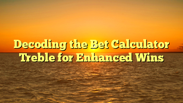 Decoding the Bet Calculator Treble for Enhanced Wins