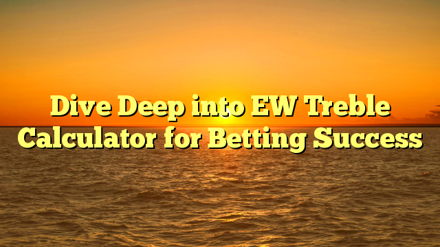 Dive Deep into EW Treble Calculator for Betting Success