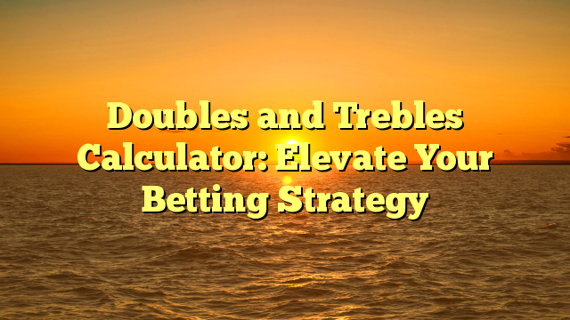 Doubles and Trebles Calculator: Elevate Your Betting Strategy