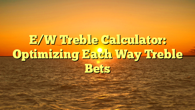 E/W Treble Calculator: Optimizing Each Way Treble Bets