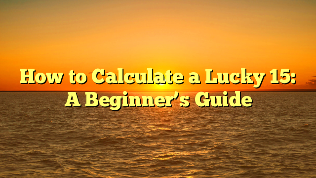 How to Calculate a Lucky 15: A Beginner’s Guide
