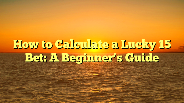 How to Calculate a Lucky 15 Bet: A Beginner’s Guide