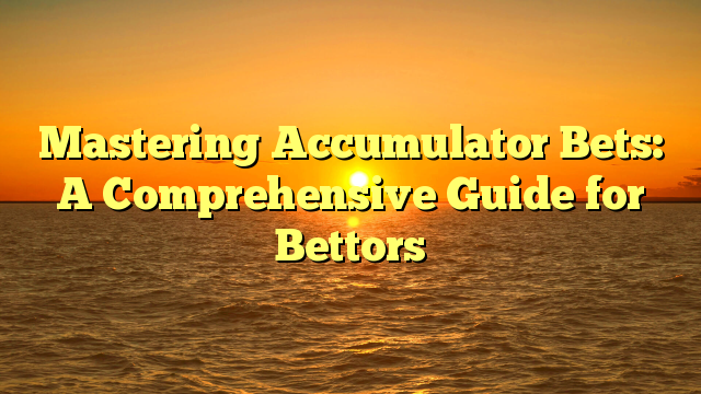 Mastering Accumulator Bets: A Comprehensive Guide for Bettors