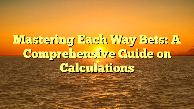 Mastering Each Way Bets: A Comprehensive Guide on Calculations
