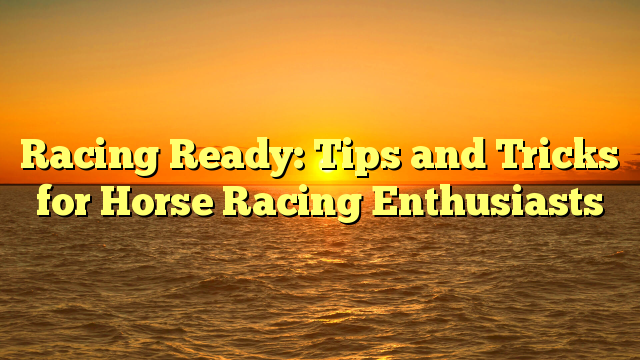 Racing Ready: Tips and Tricks for Horse Racing Enthusiasts