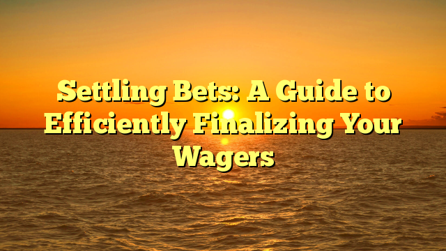 Settling Bets: A Guide to Efficiently Finalizing Your Wagers