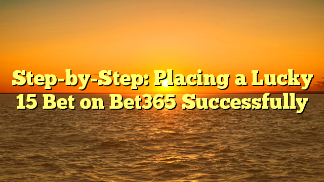 Step-by-Step: Placing a Lucky 15 Bet on Bet365 Successfully
