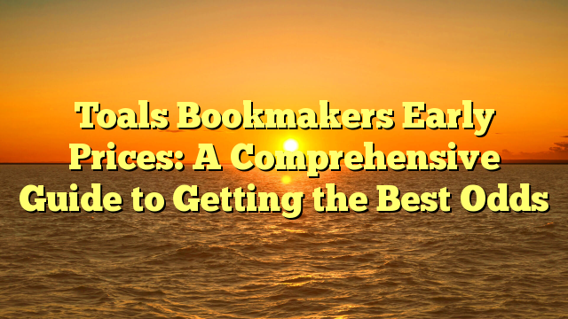 Toals Bookmakers Early Prices: A Comprehensive Guide to Getting the Best Odds