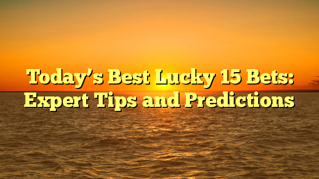 Today’s Best Lucky 15 Bets: Expert Tips and Predictions