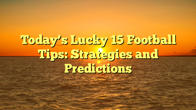 Today’s Lucky 15 Football Tips: Strategies and Predictions