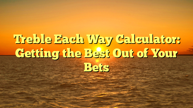 Treble Each Way Calculator: Getting the Best Out of Your Bets