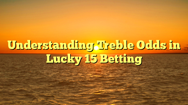 Understanding Treble Odds in Lucky 15 Betting
