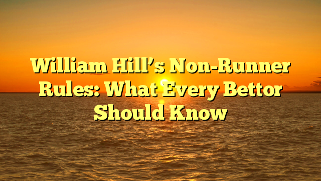 William Hill’s Non-Runner Rules: What Every Bettor Should Know
