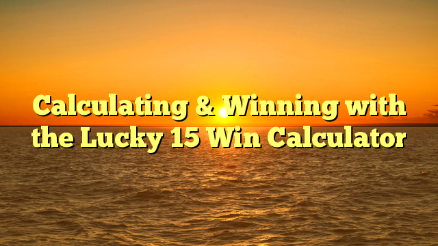Calculating & Winning with the Lucky 15 Win Calculator