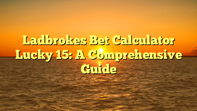 Ladbrokes Bet Calculator Lucky 15: A Comprehensive Guide