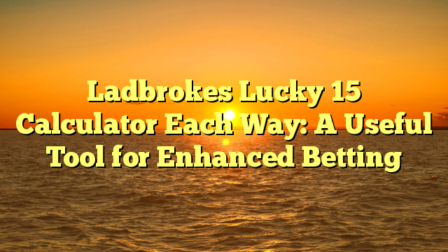 Ladbrokes Lucky 15 Calculator Each Way: A Useful Tool for Enhanced Betting