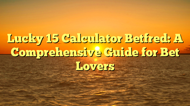 Lucky 15 Calculator Betfred: A Comprehensive Guide for Bet Lovers
