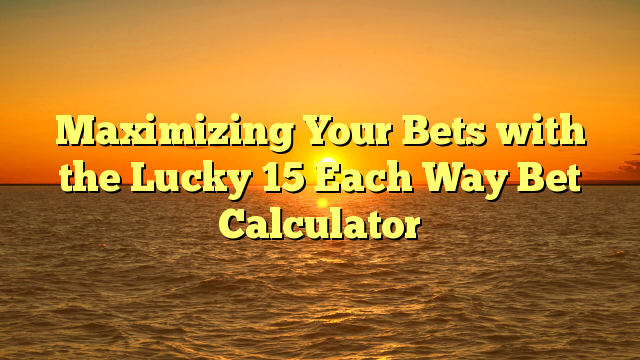 Maximizing Your Bets with the Lucky 15 Each Way Bet Calculator