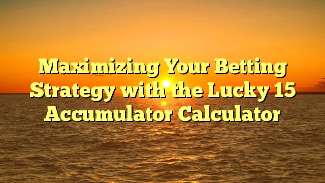 Maximizing Your Betting Strategy with the Lucky 15 Accumulator Calculator