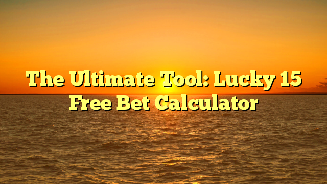 The Ultimate Tool: Lucky 15 Free Bet Calculator