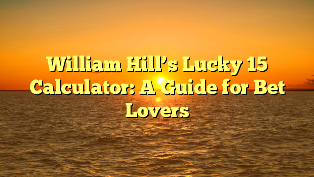 William Hill’s Lucky 15 Calculator: A Guide for Bet Lovers