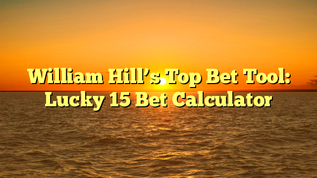 William Hill’s Top Bet Tool: Lucky 15 Bet Calculator