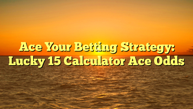 Ace Your Betting Strategy: Lucky 15 Calculator Ace Odds