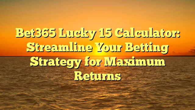 Bet365 Lucky 15 Calculator: Streamline Your Betting Strategy for Maximum Returns