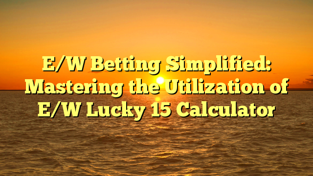 E/W Betting Simplified: Mastering the Utilization of E/W Lucky 15 Calculator