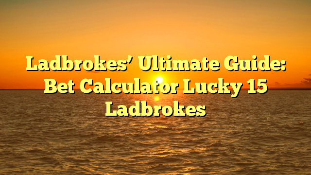 Ladbrokes’ Ultimate Guide: Bet Calculator Lucky 15 Ladbrokes