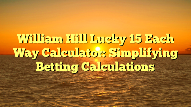 William Hill Lucky 15 Each Way Calculator: Simplifying Betting Calculations