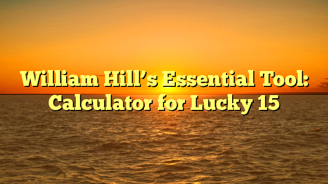 William Hill’s Essential Tool: Calculator for Lucky 15